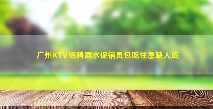 广州KTV招聘酒水促销员包吃住急缺人成